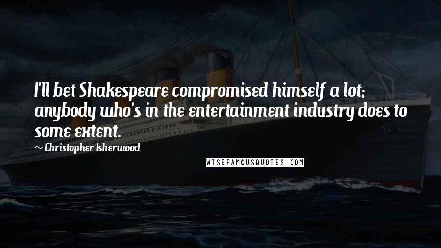 Christopher Isherwood Quotes: I'll bet Shakespeare compromised himself a lot; anybody who's in the entertainment industry does to some extent.
