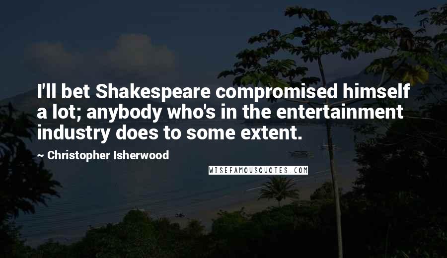 Christopher Isherwood Quotes: I'll bet Shakespeare compromised himself a lot; anybody who's in the entertainment industry does to some extent.