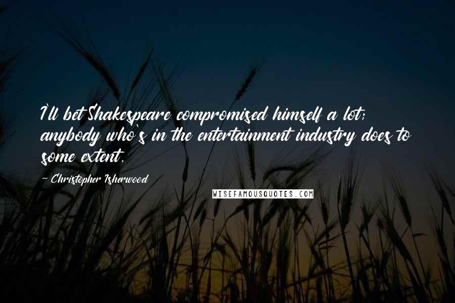 Christopher Isherwood Quotes: I'll bet Shakespeare compromised himself a lot; anybody who's in the entertainment industry does to some extent.