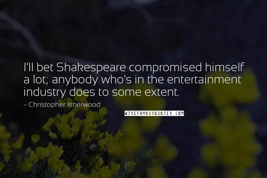 Christopher Isherwood Quotes: I'll bet Shakespeare compromised himself a lot; anybody who's in the entertainment industry does to some extent.