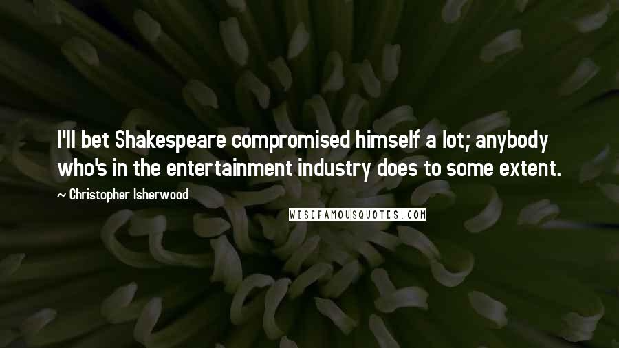 Christopher Isherwood Quotes: I'll bet Shakespeare compromised himself a lot; anybody who's in the entertainment industry does to some extent.