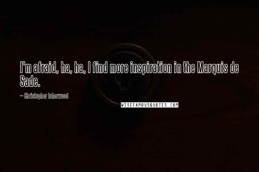 Christopher Isherwood Quotes: I'm afraid, ha, ha, I find more inspiration in the Marquis de Sade.