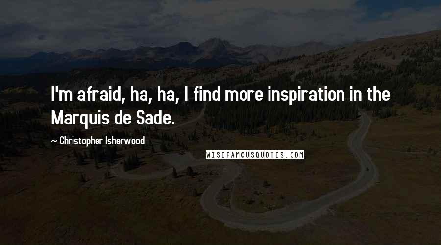 Christopher Isherwood Quotes: I'm afraid, ha, ha, I find more inspiration in the Marquis de Sade.