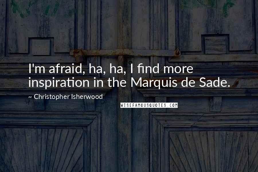 Christopher Isherwood Quotes: I'm afraid, ha, ha, I find more inspiration in the Marquis de Sade.