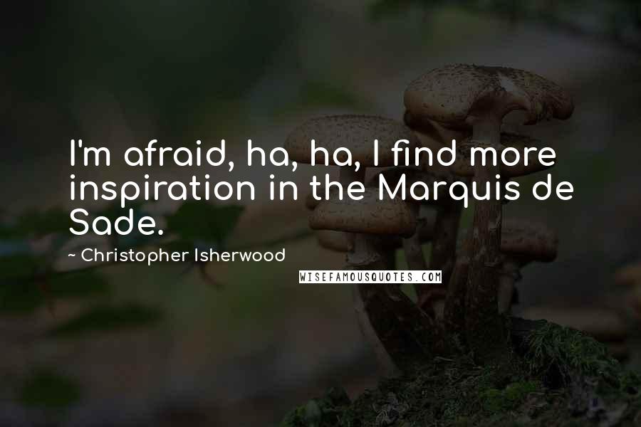 Christopher Isherwood Quotes: I'm afraid, ha, ha, I find more inspiration in the Marquis de Sade.