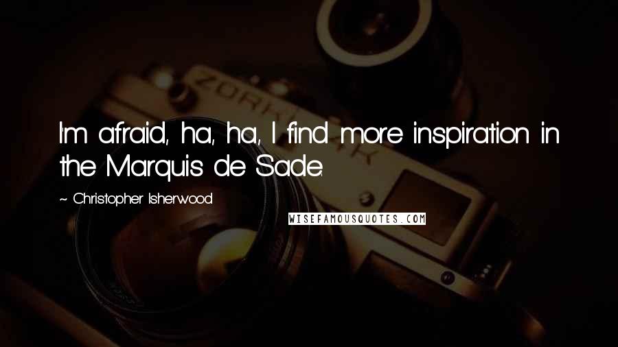 Christopher Isherwood Quotes: I'm afraid, ha, ha, I find more inspiration in the Marquis de Sade.