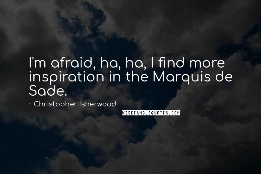 Christopher Isherwood Quotes: I'm afraid, ha, ha, I find more inspiration in the Marquis de Sade.