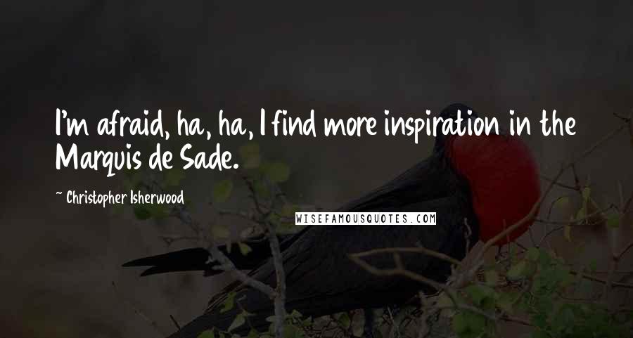 Christopher Isherwood Quotes: I'm afraid, ha, ha, I find more inspiration in the Marquis de Sade.