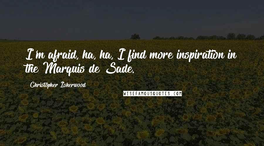 Christopher Isherwood Quotes: I'm afraid, ha, ha, I find more inspiration in the Marquis de Sade.