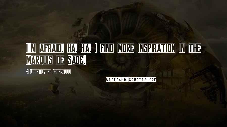 Christopher Isherwood Quotes: I'm afraid, ha, ha, I find more inspiration in the Marquis de Sade.