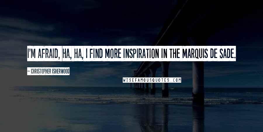 Christopher Isherwood Quotes: I'm afraid, ha, ha, I find more inspiration in the Marquis de Sade.