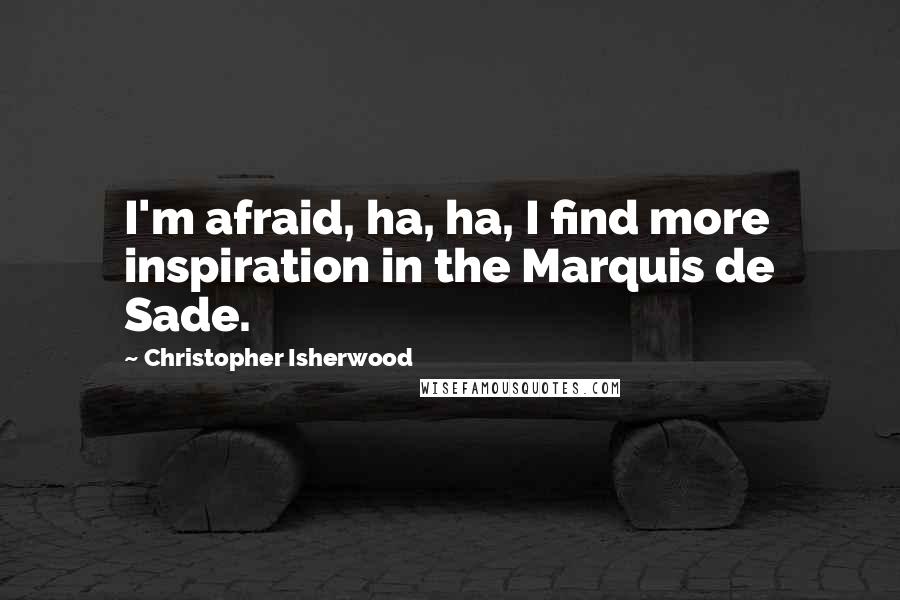 Christopher Isherwood Quotes: I'm afraid, ha, ha, I find more inspiration in the Marquis de Sade.