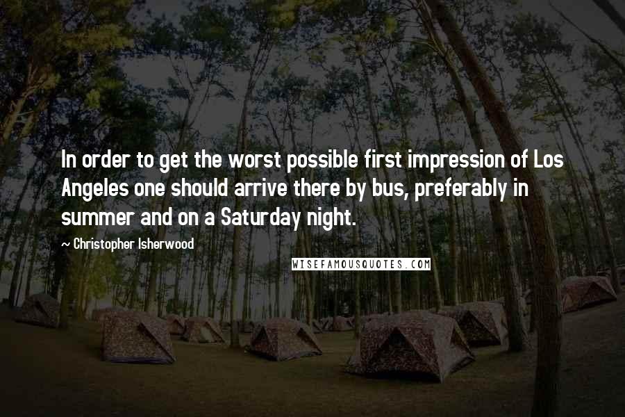 Christopher Isherwood Quotes: In order to get the worst possible first impression of Los Angeles one should arrive there by bus, preferably in summer and on a Saturday night.