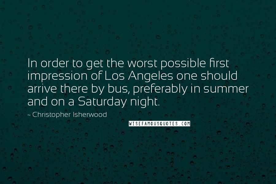 Christopher Isherwood Quotes: In order to get the worst possible first impression of Los Angeles one should arrive there by bus, preferably in summer and on a Saturday night.