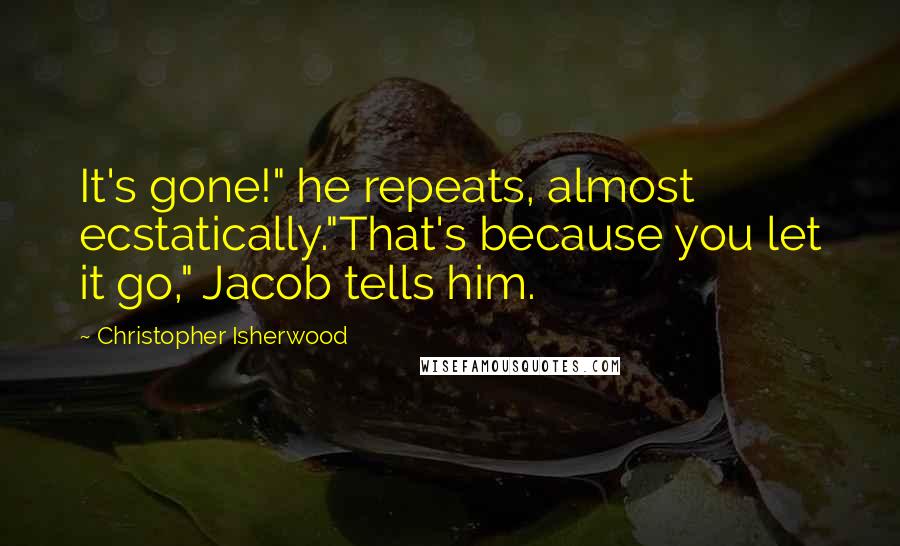 Christopher Isherwood Quotes: It's gone!" he repeats, almost ecstatically."That's because you let it go," Jacob tells him.
