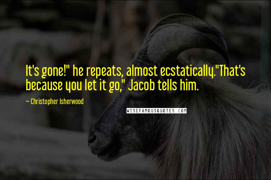 Christopher Isherwood Quotes: It's gone!" he repeats, almost ecstatically."That's because you let it go," Jacob tells him.