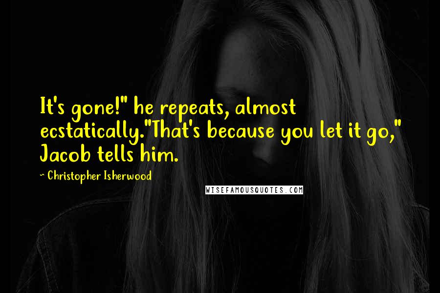 Christopher Isherwood Quotes: It's gone!" he repeats, almost ecstatically."That's because you let it go," Jacob tells him.