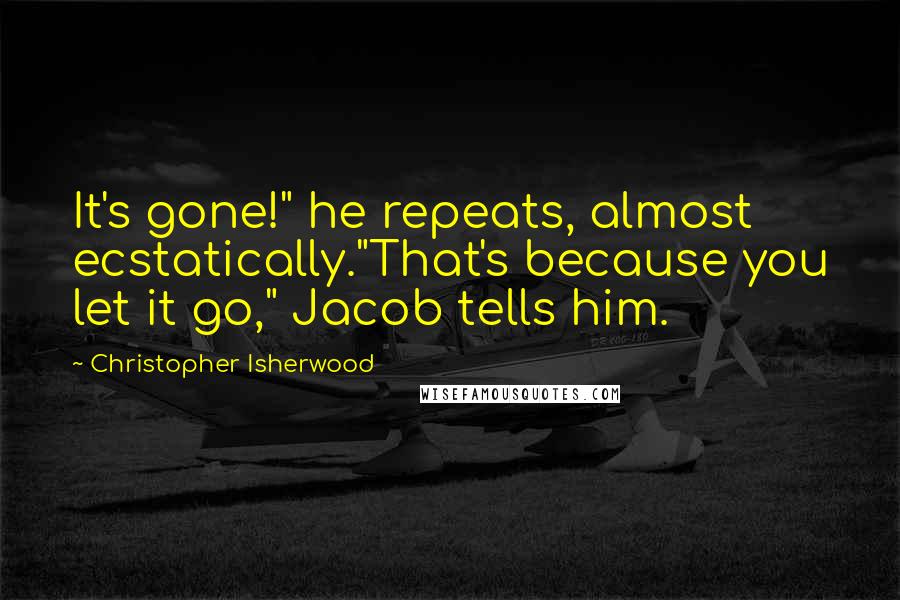 Christopher Isherwood Quotes: It's gone!" he repeats, almost ecstatically."That's because you let it go," Jacob tells him.