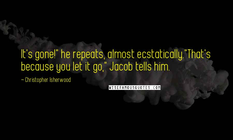 Christopher Isherwood Quotes: It's gone!" he repeats, almost ecstatically."That's because you let it go," Jacob tells him.