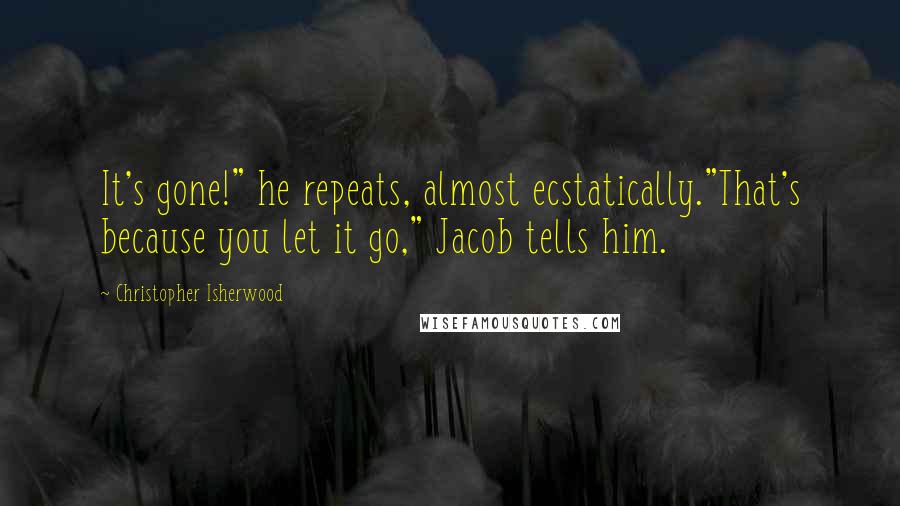 Christopher Isherwood Quotes: It's gone!" he repeats, almost ecstatically."That's because you let it go," Jacob tells him.