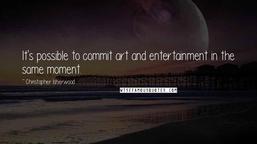 Christopher Isherwood Quotes: It's possible to commit art and entertainment in the same moment.