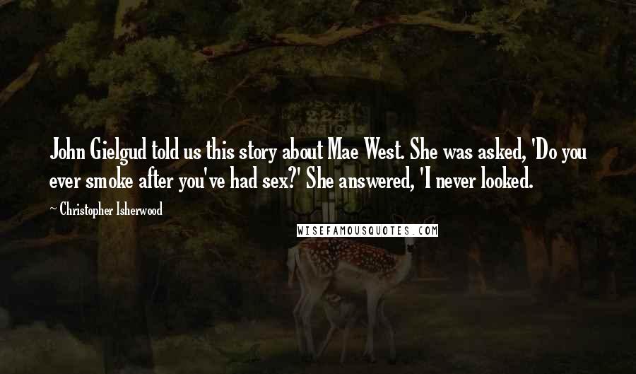 Christopher Isherwood Quotes: John Gielgud told us this story about Mae West. She was asked, 'Do you ever smoke after you've had sex?' She answered, 'I never looked.