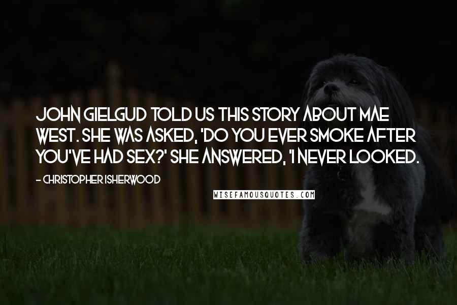 Christopher Isherwood Quotes: John Gielgud told us this story about Mae West. She was asked, 'Do you ever smoke after you've had sex?' She answered, 'I never looked.