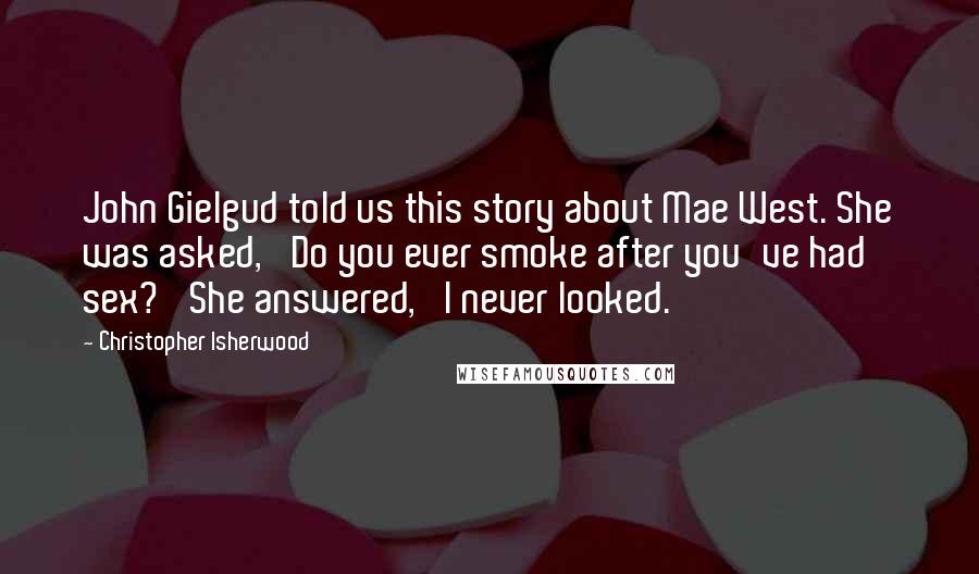 Christopher Isherwood Quotes: John Gielgud told us this story about Mae West. She was asked, 'Do you ever smoke after you've had sex?' She answered, 'I never looked.