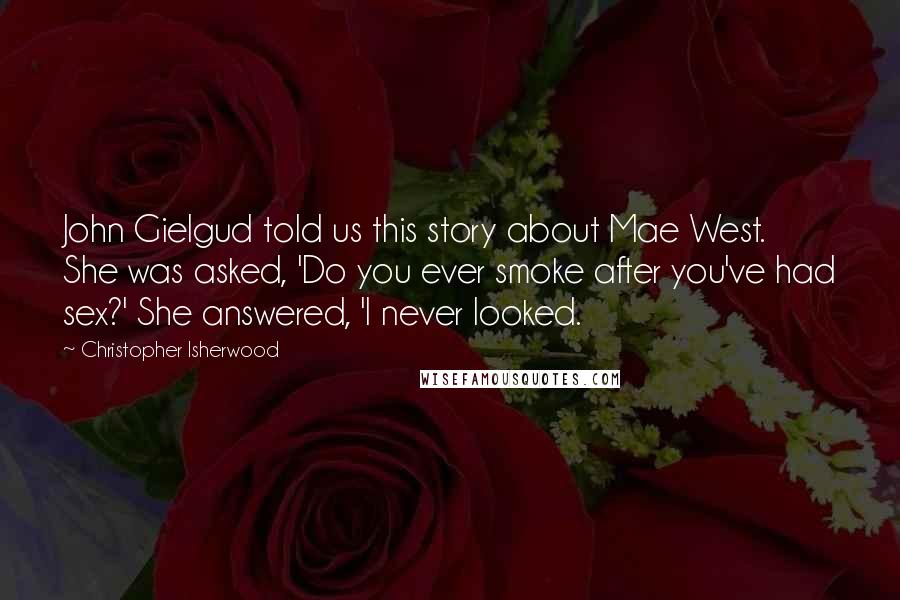 Christopher Isherwood Quotes: John Gielgud told us this story about Mae West. She was asked, 'Do you ever smoke after you've had sex?' She answered, 'I never looked.