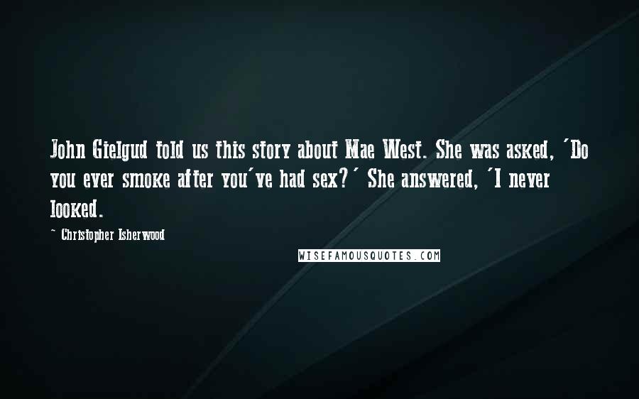 Christopher Isherwood Quotes: John Gielgud told us this story about Mae West. She was asked, 'Do you ever smoke after you've had sex?' She answered, 'I never looked.