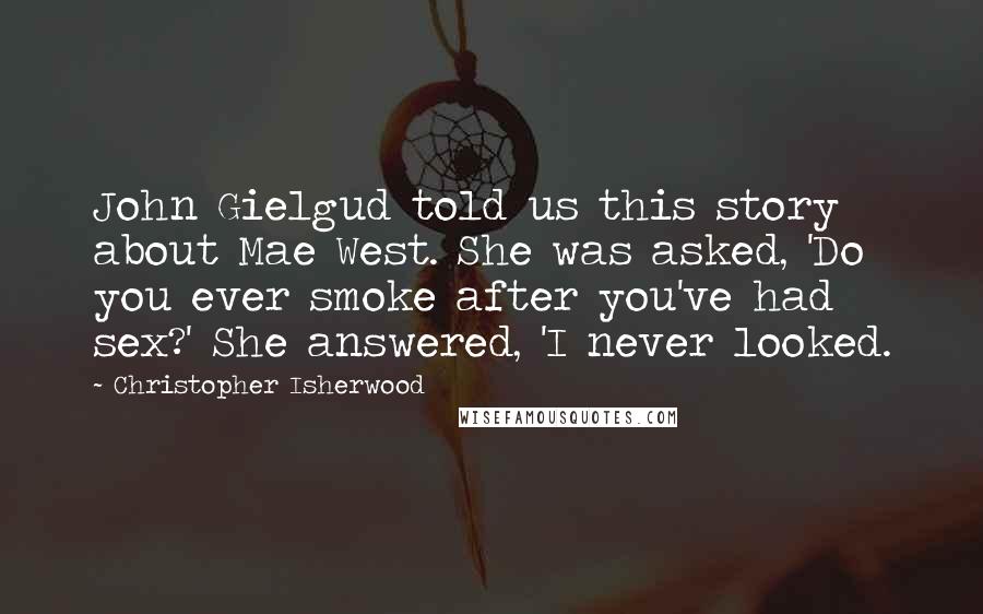 Christopher Isherwood Quotes: John Gielgud told us this story about Mae West. She was asked, 'Do you ever smoke after you've had sex?' She answered, 'I never looked.