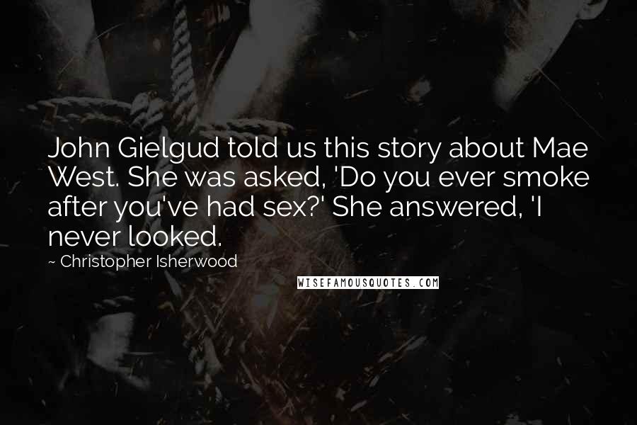 Christopher Isherwood Quotes: John Gielgud told us this story about Mae West. She was asked, 'Do you ever smoke after you've had sex?' She answered, 'I never looked.