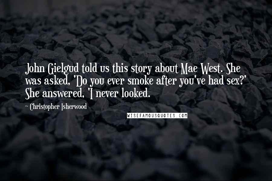 Christopher Isherwood Quotes: John Gielgud told us this story about Mae West. She was asked, 'Do you ever smoke after you've had sex?' She answered, 'I never looked.