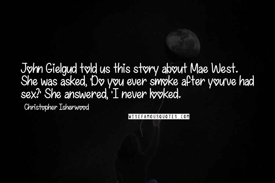 Christopher Isherwood Quotes: John Gielgud told us this story about Mae West. She was asked, 'Do you ever smoke after you've had sex?' She answered, 'I never looked.