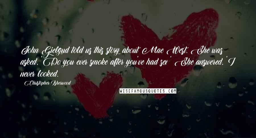 Christopher Isherwood Quotes: John Gielgud told us this story about Mae West. She was asked, 'Do you ever smoke after you've had sex?' She answered, 'I never looked.