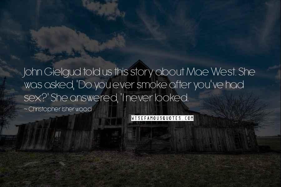 Christopher Isherwood Quotes: John Gielgud told us this story about Mae West. She was asked, 'Do you ever smoke after you've had sex?' She answered, 'I never looked.