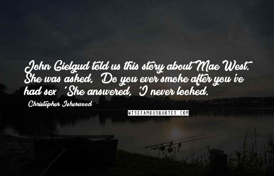 Christopher Isherwood Quotes: John Gielgud told us this story about Mae West. She was asked, 'Do you ever smoke after you've had sex?' She answered, 'I never looked.