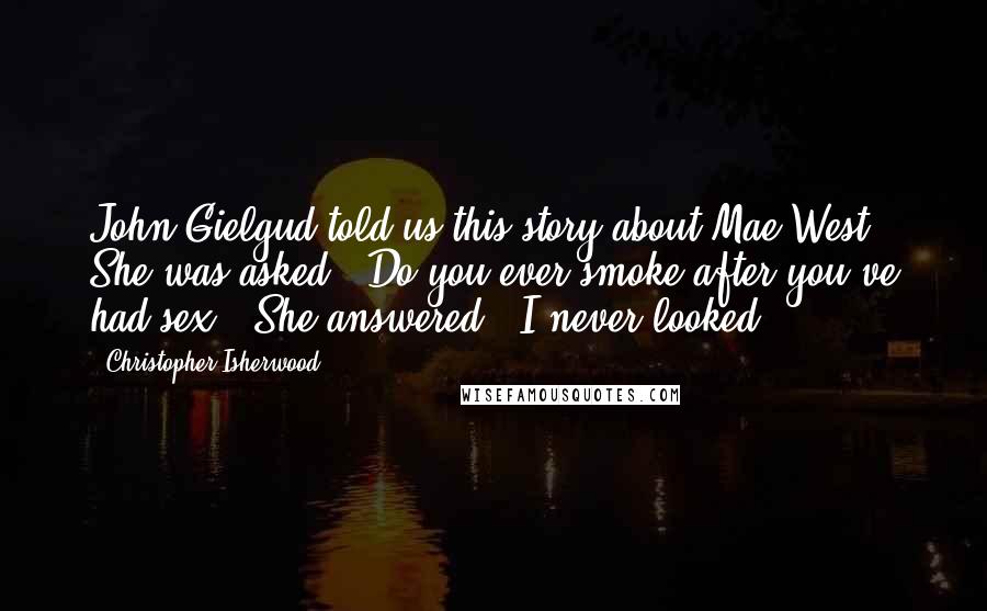 Christopher Isherwood Quotes: John Gielgud told us this story about Mae West. She was asked, 'Do you ever smoke after you've had sex?' She answered, 'I never looked.