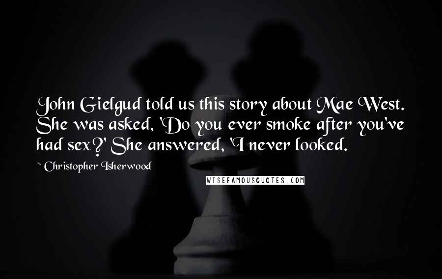 Christopher Isherwood Quotes: John Gielgud told us this story about Mae West. She was asked, 'Do you ever smoke after you've had sex?' She answered, 'I never looked.