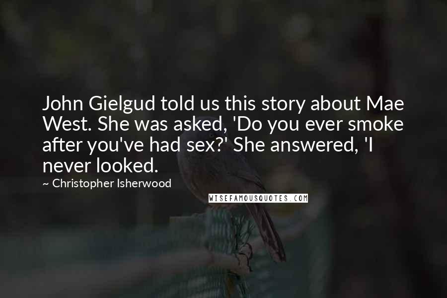 Christopher Isherwood Quotes: John Gielgud told us this story about Mae West. She was asked, 'Do you ever smoke after you've had sex?' She answered, 'I never looked.