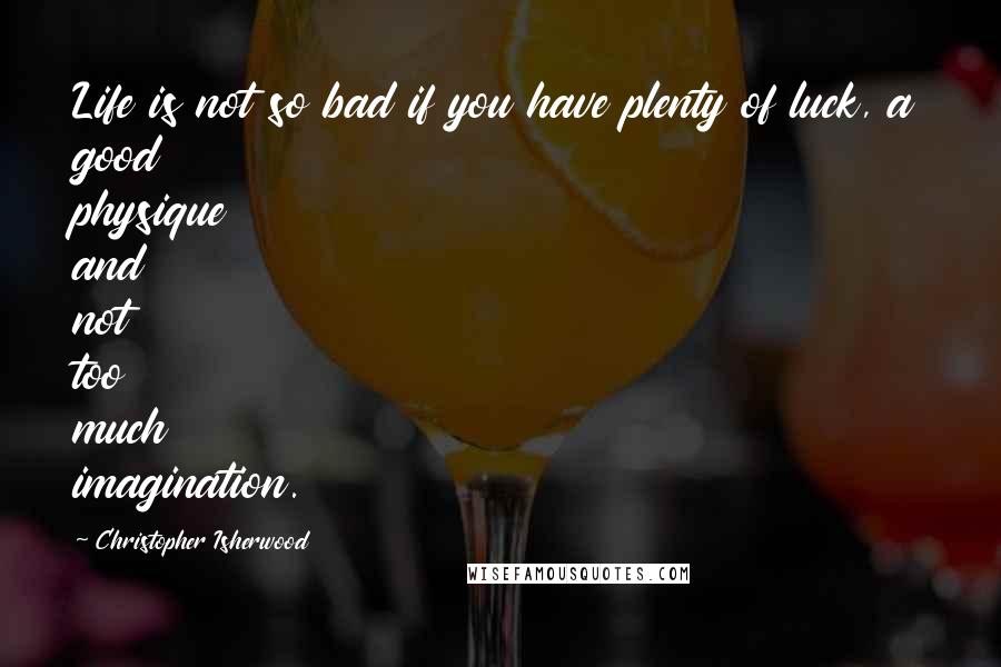 Christopher Isherwood Quotes: Life is not so bad if you have plenty of luck, a good physique and not too much imagination.