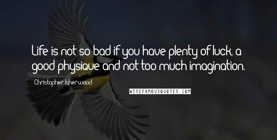 Christopher Isherwood Quotes: Life is not so bad if you have plenty of luck, a good physique and not too much imagination.