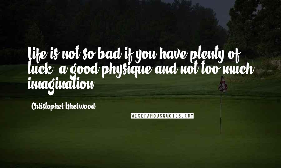 Christopher Isherwood Quotes: Life is not so bad if you have plenty of luck, a good physique and not too much imagination.