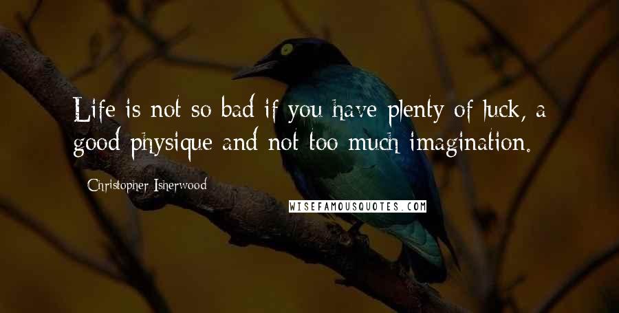 Christopher Isherwood Quotes: Life is not so bad if you have plenty of luck, a good physique and not too much imagination.