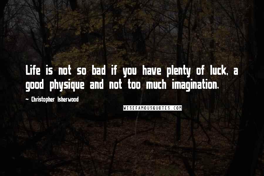 Christopher Isherwood Quotes: Life is not so bad if you have plenty of luck, a good physique and not too much imagination.