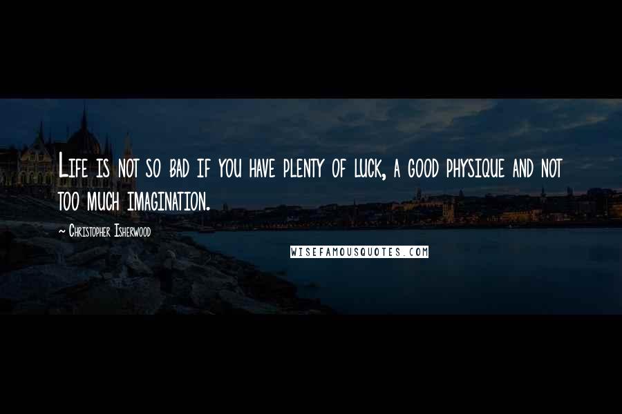 Christopher Isherwood Quotes: Life is not so bad if you have plenty of luck, a good physique and not too much imagination.