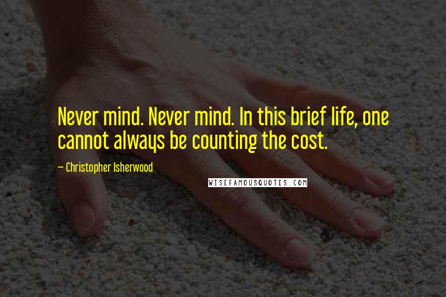 Christopher Isherwood Quotes: Never mind. Never mind. In this brief life, one cannot always be counting the cost.