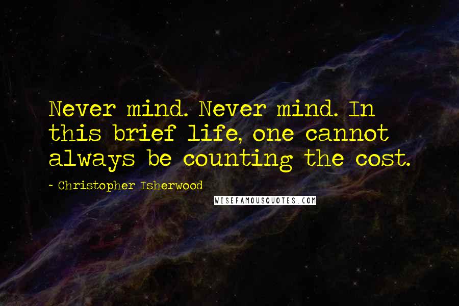 Christopher Isherwood Quotes: Never mind. Never mind. In this brief life, one cannot always be counting the cost.