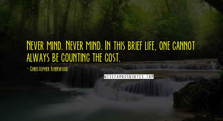 Christopher Isherwood Quotes: Never mind. Never mind. In this brief life, one cannot always be counting the cost.