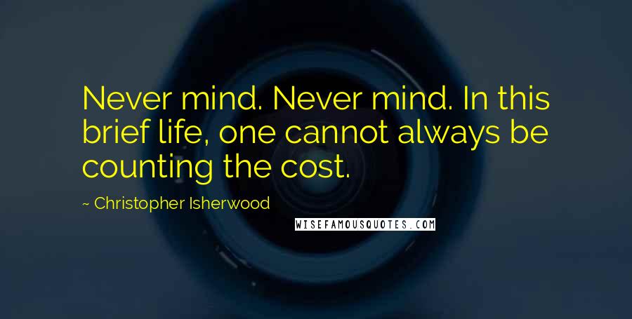 Christopher Isherwood Quotes: Never mind. Never mind. In this brief life, one cannot always be counting the cost.